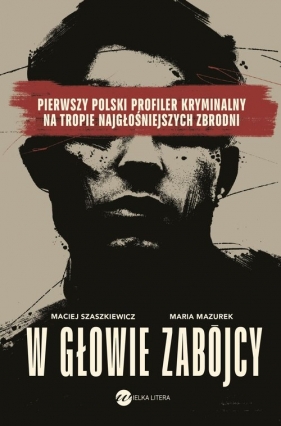 W głowie zabójcy. Pierwszy polski profiler i psycholog sądowy na tropie najgłośniejszych zbrodni - Maria Mazurek, Szaszkiewicz Maciej