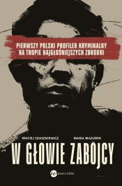 W głowie zabójcy. Pierwszy polski profiler i psycholog sądowy na tropie najgłośniejszych zbrodni - Maria Mazurek, Maciej Szaszkiewicz