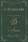 A Burglary, Vol. 1 of 3 Or, Unconscious Influence (Classic Reprint) Dillwyn E. A.