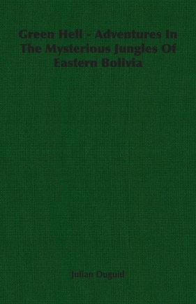 Green Hell - Adventures In The Mysterious Jungles Of Eastern Bolivia - Duguid Julian