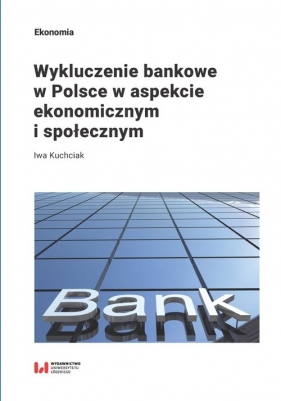 Wykluczenie bankowe w Polsce w aspekcie ekonomicznym i społecznym - Kuchciak Iwa