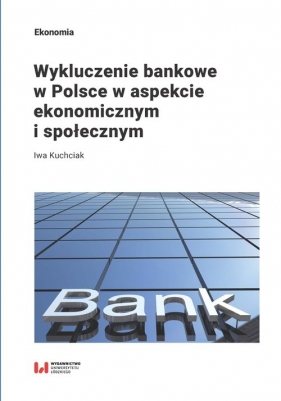 Wykluczenie bankowe w Polsce w aspekcie ekonomicznym i społecznym - Iwa Kuchciak