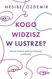 Kogo widzisz w lustrze? Jak się uwolnić od krzywdzących przekonań - Nesibe Özdemir