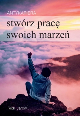 Antykariera. Stwórz pracę swoich marzeń - Rick Jarow