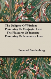 The Delights Of Wisdom Pertaining To Conjugial Love - The Pleasures Of Insanity Pertaining To Scortatory Love