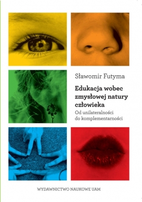 Edukacja wobec zmysłowej natury człowieka Od unilateralności do komplementarności - Futyma Sławomir