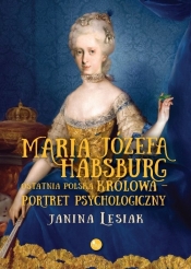 Maria Józefa Habsburg. Ostatnia polska królowa. Portret psychologiczny - Lesiak Janina