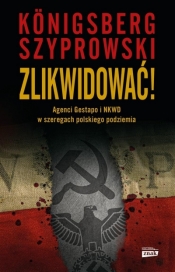 Zlikwidować! Agenci Gestapo i NKWD w szeregach polskiego podziemia - Königsberg Wojciech, Szyprowski Bartłomiej