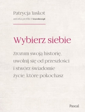 Wybierz siebie. Zrozum swoją historię, uwolnij się od przeszłości i stwórz świadomie życie, które po - Patrycja Jaskot
