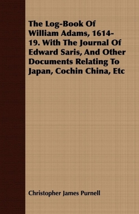 The Log-Book Of William Adams, 1614-19. With The Journal Of Edward Saris, And Other Documents Relating To Japan, Cochin China, Etc - Purnell Christopher James