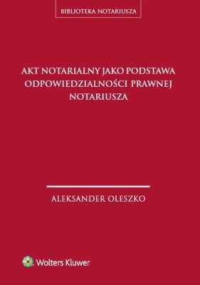 Akt notarialny jako podstawa odpowiedzialności prawnej notariusza - Oleszko Aleksander