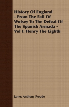 History Of England - From The Fall Of Wolsey To The Defeat Of The Spanish Armada - Vol I - Froude James Anthony