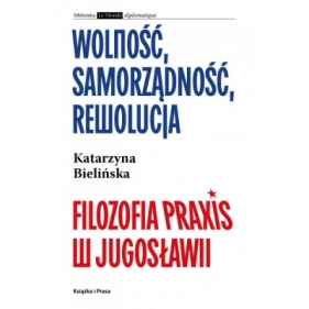 Wolność, samorządność, rewolucja. Filozofia Praxis w Jugosławii - Katarzyna Bielińska