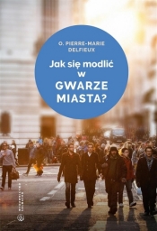 Jak się modlić w gwarze miasta? - Pierre-Marie Delfieux