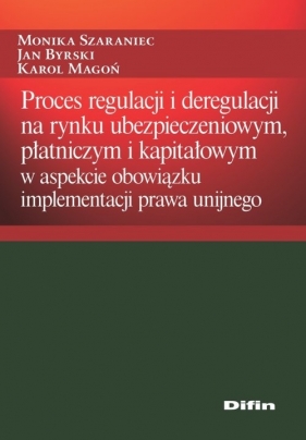 Proces regulacji i deregulacji na rynku ubezpieczeniowym, płatniczym i kapitałowym - Monika Szaraniec, Jan Byrski, Karol Magoń
