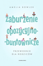 Zaburzenie opozycyjno-buntownicze. Przewodnik dla rodziców - Amelia Bowler