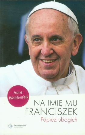 Na imię mu Franciszek Papież ubogich - Waldenfels Hans