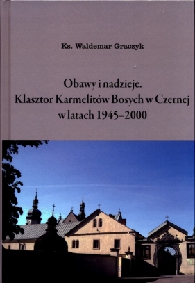 Obawy i nadzieje Klasztor Karmelitów Bosych w Czernej w latach 1945-2000 - Waldemar Graczyk