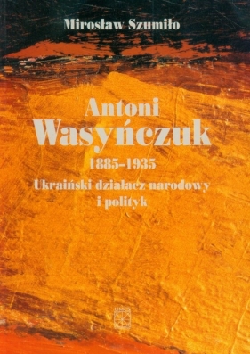Antoni Wasyńczuk Ukraiński działacz narodowy i polityk - Szumiło Mirosław<br />