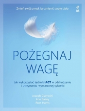 Pożegnaj wagę Jak wykorzystać techniki ACT w odchudzaniu i utrzymaniu wymarzonej sylwetki - Joseph Ciarrochi, Ann Bailey, Russ Harris