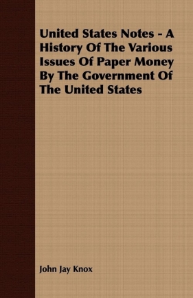 United States Notes - A History Of The Various Issues Of Paper Money By The Government Of The United States - Knox John Jay