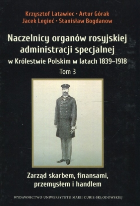 Naczelnicy organów rosyjskiej administracji specjalnej w Królestwie Polskim w latach 1839-1918 Tom 3 - Krzysztof Latawiec, Artur Górak, Jacek Legieć