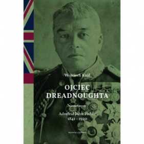 Ojciec Dreadnoughta. Admirał John Fisher 1841-1920 - Wojciech Król