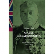 Ojciec Dreadnoughta. Admirał John Fisher 1841-1920 - Wojciech Król