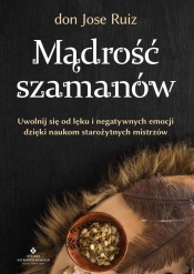 Mądrość szamanów. Uwolnij się od lęku i negatywnych emocji dzięki naukom starożytnych mistrzów - Ruiz Don Jose