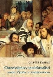 Chrześcijańscy intelektualiści wobec Żydów w średniowieczu - Dahan Gilbert