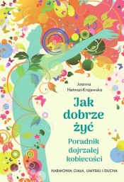 Jak dobrze żyć. Poradnik dojrzałej kobiecości. Harmonia ciała, umysłu i ducha - Joanna Hetman-Krajewska