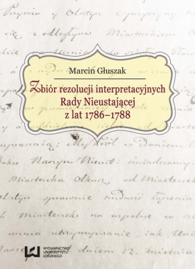 Zbiór rezolucji interpretacyjnych Rady Nieustającej z lat 1786-1788 - Głuszak Marcin<br />