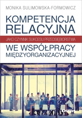 Kompetencja relacyjna jako czynnik sukcesu przedsiębiorstwa we współpracy międzyorganizacyjnej - Monika Sulimowska-Formowicz