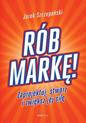 Rób markę! Zaprojektuj, stwórz i zwiększ jej siłę - Jarek Szczepański