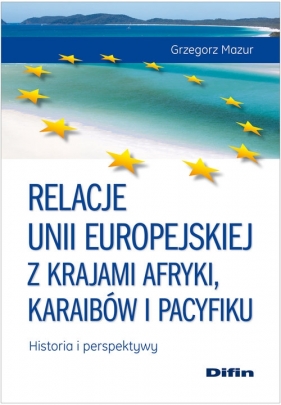 Relacje Unii Europejskiej z krajami Afryki, Karaibów i Pacyfiku Historia i perspektywy - Mazur Grzegorz