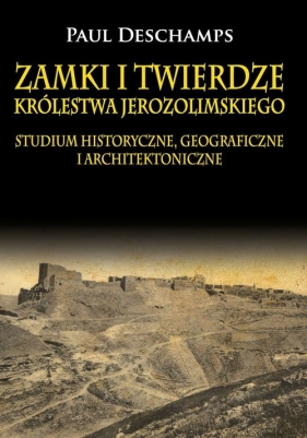 Zamki i twierdze Królestwa Jerozolimskiego. Studium historyczne, geograficzne i architektoniczne - Paul Deschamps