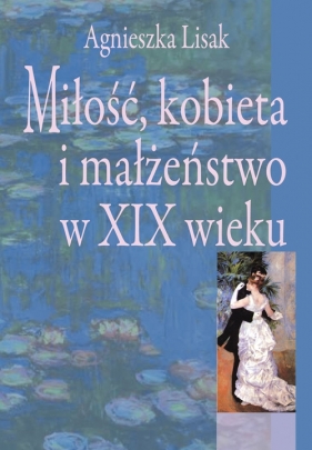 Miłość kobieta i małżeństwo w XIX wieku - Lisak Agnieszka<br />