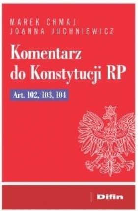 Komentarz do Konstytucji RP Art. 102, 103, 104 - Marek Chmaj, Joanna Juchniewicz