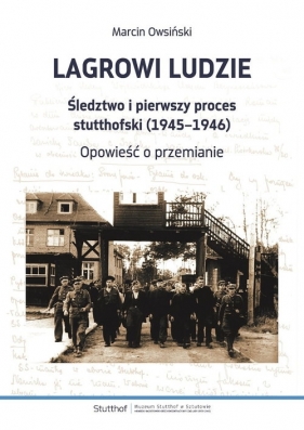 Lagrowi ludzie Śledztwo i pierwszy proces stutthofski (1945-1946) Opowieść o przemianie - Owsiński Marcin