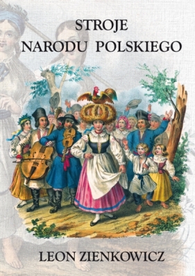 Stroje Narodu Polskiego z wiernym opisaniem jego obyczajów, zwyczajów, i sposobu bycia - Leon Zienkowicz