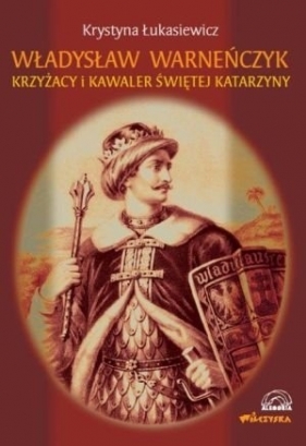 Władysław Warneńczyk. Krzyżacy i kawaler świętej Katarzyny - Krystyna Łukasiewicz