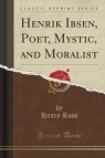 Henrik Ibsen, Poet, Mystic, and Moralist (Classic Reprint) Rose Henry