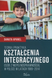 Teoria i praktyka kształcenia integracyjnego osób z niepełnosprawnością w Polsce w latach 1989-2014 - Apanel Danuta