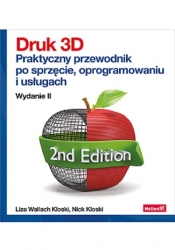 Druk 3D. Praktyczny przewodnik po sprzęcie, oprogramowaniu i usługach - Liza Wallach Kloski, Nick Kloski