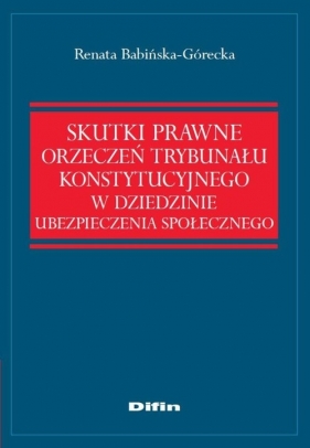 Skutki prawne orzeczeń Trybunału Konstytucyjnego w dziedzinie ubezpieczenia społecznego - Babińska-Górecka Renata