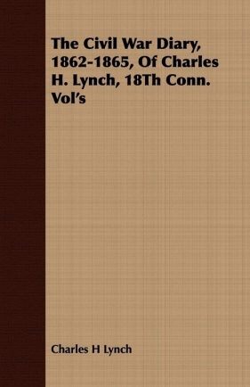The Civil War Diary, 1862-1865, Of Charles H. Lynch, 18Th Conn. Vol's - Lynch Charles H