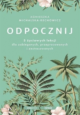 Odpocznij. 5 życiowych lekcji dla zabieganych.. - Agnieszka Michalska-Rechowicz