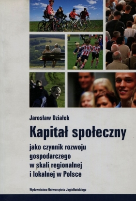 Kapitał społeczny jako czynnik rozwoju gospodarczego w skali regionalnej i lokalnej w Polsce - Działek Jarosław<br />