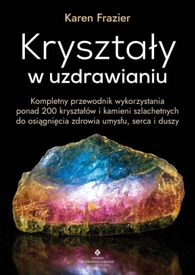 Kryształy w uzdrawianiu. Kompletny przewodnik wykorzystania ponad 200 kryształów i kamieni szlachetnych do osiągnięcia zdrowia umysłu, serca i duszy - Karen Frazier