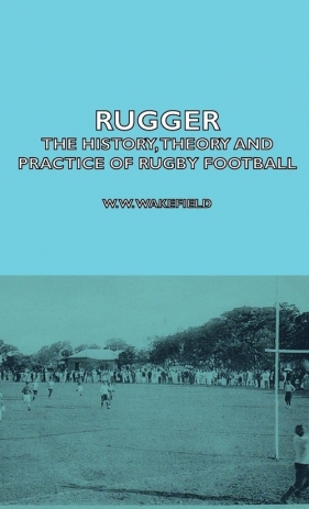 Rugger - The History, Theory And Practice Of Rugby Football - Wakefield W.W.
